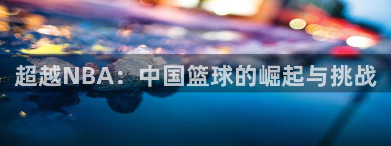 河豚直播在线看球：超越NBA：中国篮球的崛起与挑战